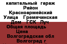 капитальный  гараж › Район ­ Красноармейский › Улица ­ Гремячинская › Дом ­ ГСК “Луч“ › Общая площадь ­ 18 › Цена ­ 150 000 - Волгоградская обл., Волгоград г. Недвижимость » Гаражи   . Волгоградская обл.,Волгоград г.